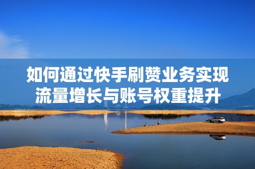 如何通过快手刷赞业务实现流量增长与账号权重提升