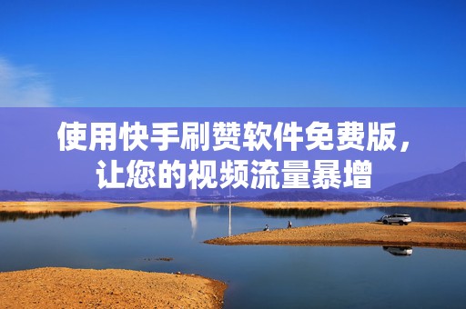 使用快手刷赞软件免费版，让您的视频流量暴增