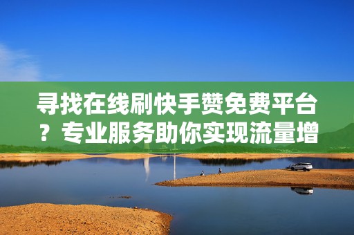 寻找在线刷快手赞免费平台?专业服务助你实现流量增长 寻找在线刷快手赞免费平台?专业服务助你实现流量增长