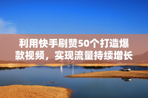 利用快手刷赞50个打造爆款视频,实现流量持续增长 利用快手刷赞50个打造爆款视频,实现流量持续增长