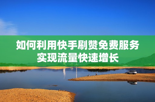 如何利用快手刷赞免费服务实现流量快速增长