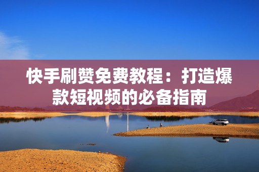 快手刷赞免费教程：打造爆款短视频的必备指南