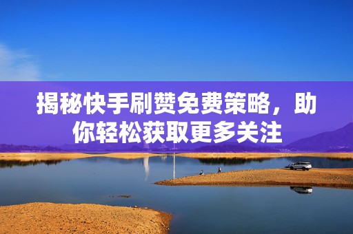 揭秘快手刷赞免费策略，助你轻松获取更多关注