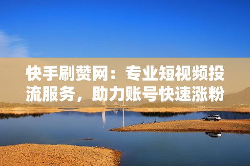快手刷赞网：专业短视频投流服务，助力账号快速涨粉