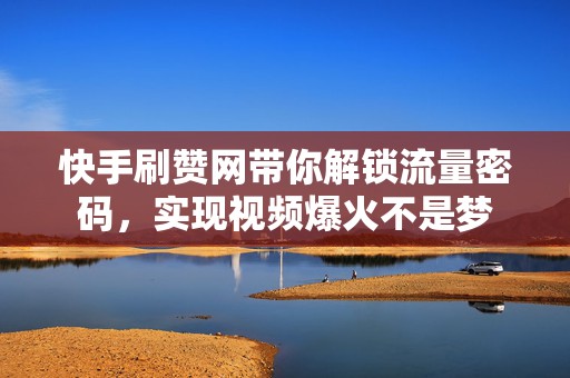 快手刷赞网带你解锁流量密码，实现视频爆火不是梦