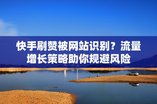 快手刷赞被网站识别？流量增长策略助你规避风险