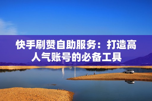 快手刷赞自助服务:打造高人气账号的必备工具 快手刷赞自助服务:打造高人气账号的必备工具