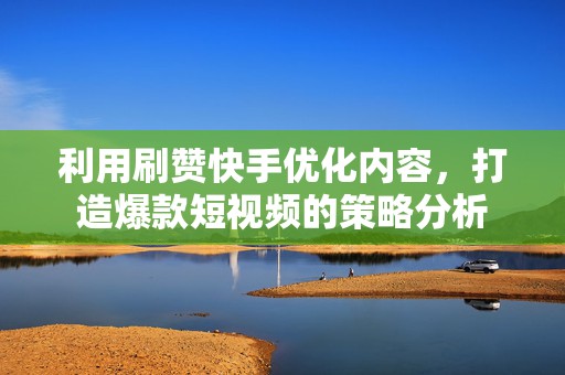 利用刷赞快手优化内容，打造爆款短视频的策略分析