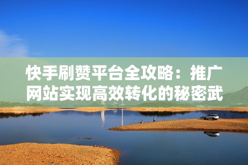 快手刷赞平台全攻略:推广网站实现高效转化的秘密武器 快手刷赞平台全攻略:推广网站实现高效转化的秘密武器