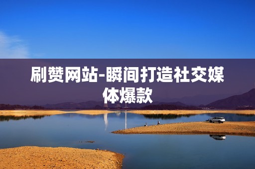 刷赞网站-瞬间打造社交媒体爆款