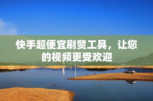 快手超便宜刷赞工具，让您的视频更受欢迎