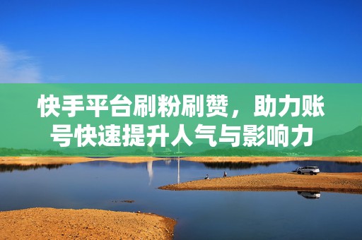 快手平台刷粉刷赞，助力账号快速提升人气与影响力