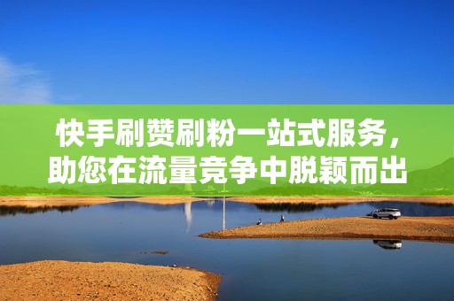 快手刷赞刷粉一站式服务，助您在流量竞争中脱颖而出