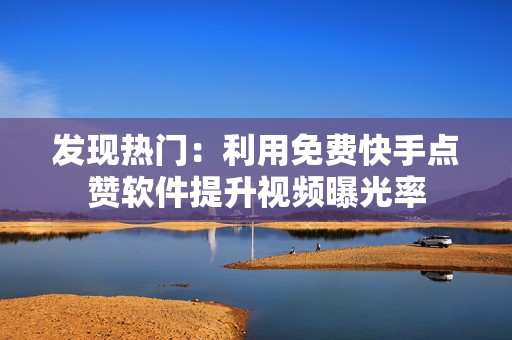 发现热门：利用免费快手点赞软件提升视频曝光率