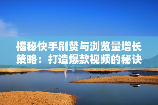 揭秘快手刷赞与浏览量增长策略：打造爆款视频的秘诀