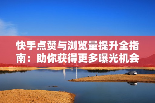 快手点赞与浏览量提升全指南：助你获得更多曝光机会
