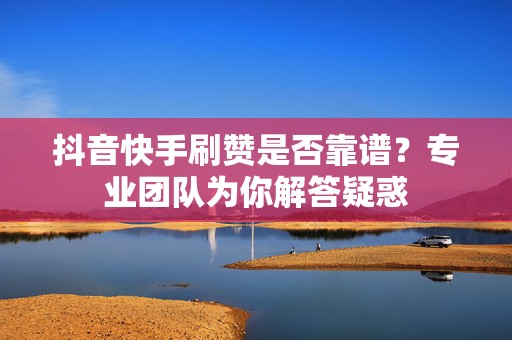 抖音快手刷赞是否靠谱？专业团队为你解答疑惑