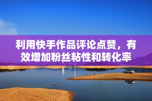 利用快手作品评论点赞,有效增加粉丝粘性和转化率 利用快手作品评论点赞,有效增加粉丝粘性和转化率