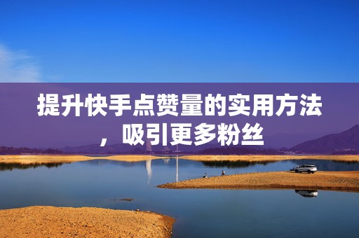 提升快手点赞量的实用方法,吸引更多粉丝 提升快手点赞量的实用方法,吸引更多粉丝