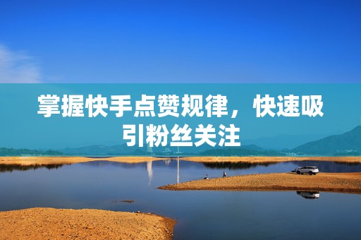 掌握快手点赞规律，快速吸引粉丝关注