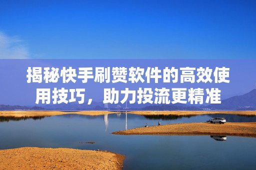 揭秘快手刷赞软件的高效使用技巧，助力投流更精准