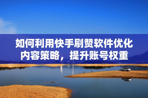 如何利用快手刷赞软件优化内容策略，提升账号权重