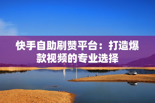快手自助刷赞平台：打造爆款视频的专业选择