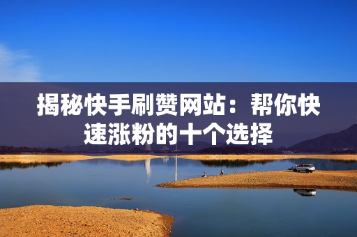 揭秘快手刷赞网站：帮你快速涨粉的十个选择
