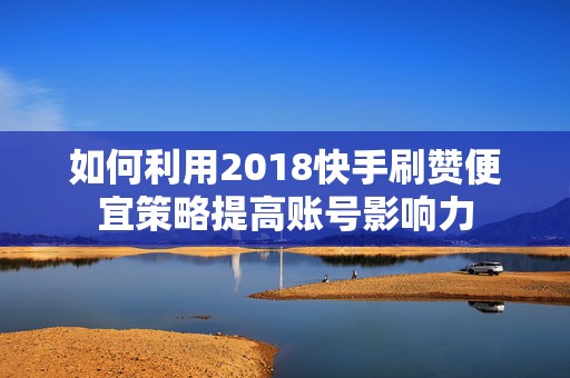 如何利用2018快手刷赞便宜策略提高账号影响力