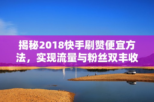 揭秘2018快手刷赞便宜方法，实现流量与粉丝双丰收