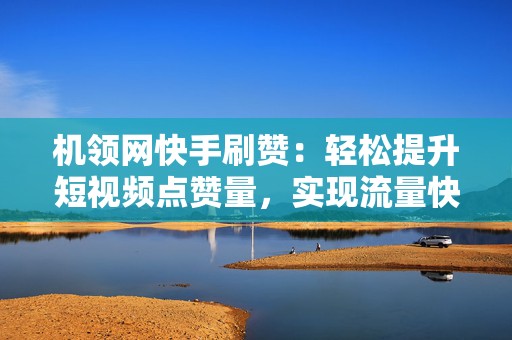 机领网快手刷赞：轻松提升短视频点赞量，实现流量快速增长！