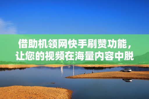 借助机领网快手刷赞功能，让您的视频在海量内容中脱颖而出！