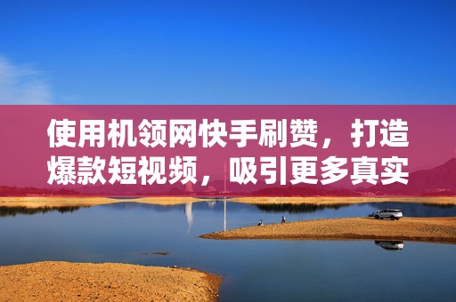 使用机领网快手刷赞，打造爆款短视频，吸引更多真实用户关注！