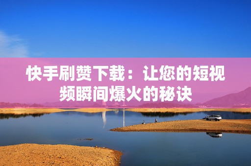 快手刷赞下载：让您的短视频瞬间爆火的秘诀