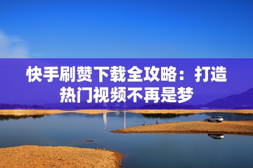快手刷赞下载全攻略：打造热门视频不再是梦