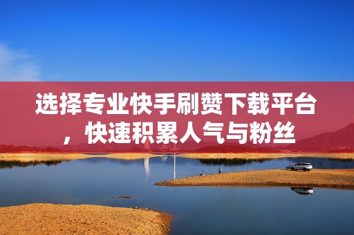 选择专业快手刷赞下载平台，快速积累人气与粉丝