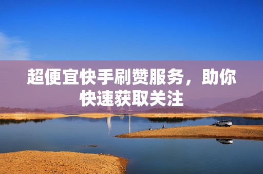 超便宜快手刷赞服务，助你快速获取关注