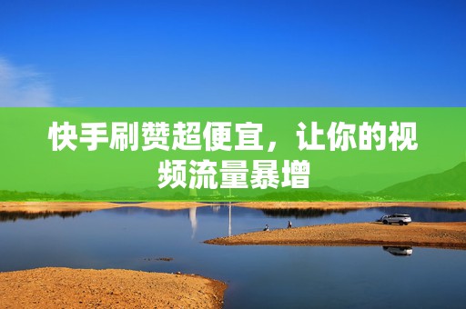 快手刷赞超便宜，让你的视频流量暴增