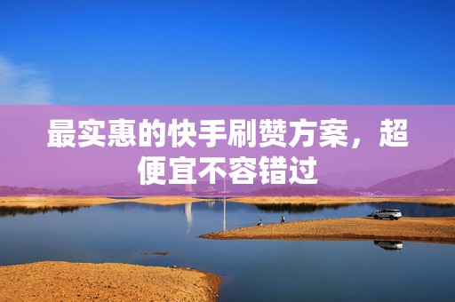 最实惠的快手刷赞方案,超便宜不容错过 最实惠的快手刷赞方案,超便宜不容错过