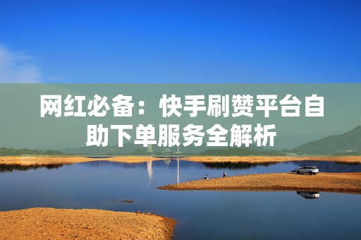 网红必备：快手刷赞平台自助下单服务全解析