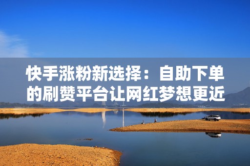 快手涨粉新选择：自助下单的刷赞平台让网红梦想更近一步