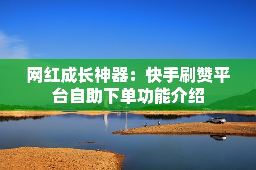 网红成长神器：快手刷赞平台自助下单功能介绍