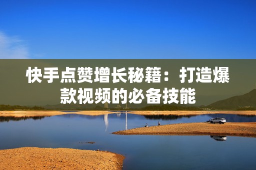 快手点赞增长秘籍：打造爆款视频的必备技能