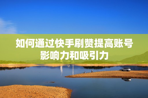 如何通过快手刷赞提高账号影响力和吸引力