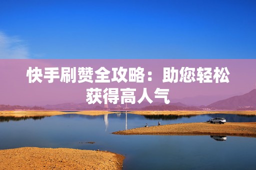 快手刷赞全攻略：助您轻松获得高人气