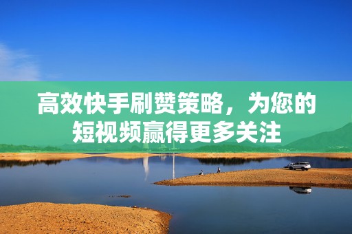 高效快手刷赞策略，为您的短视频赢得更多关注