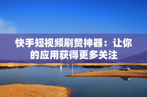 快手短视频刷赞神器：让你的应用获得更多关注
