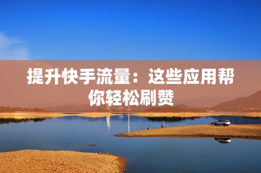 提升快手流量:这些应用帮你轻松刷赞 提升快手流量:这些应用帮你轻松刷赞