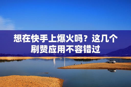 想在快手上爆火吗？这几个刷赞应用不容错过