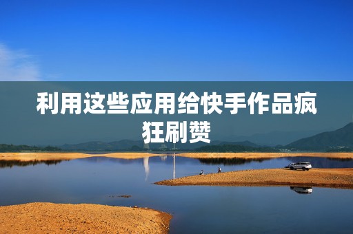 利用这些应用给快手作品疯狂刷赞